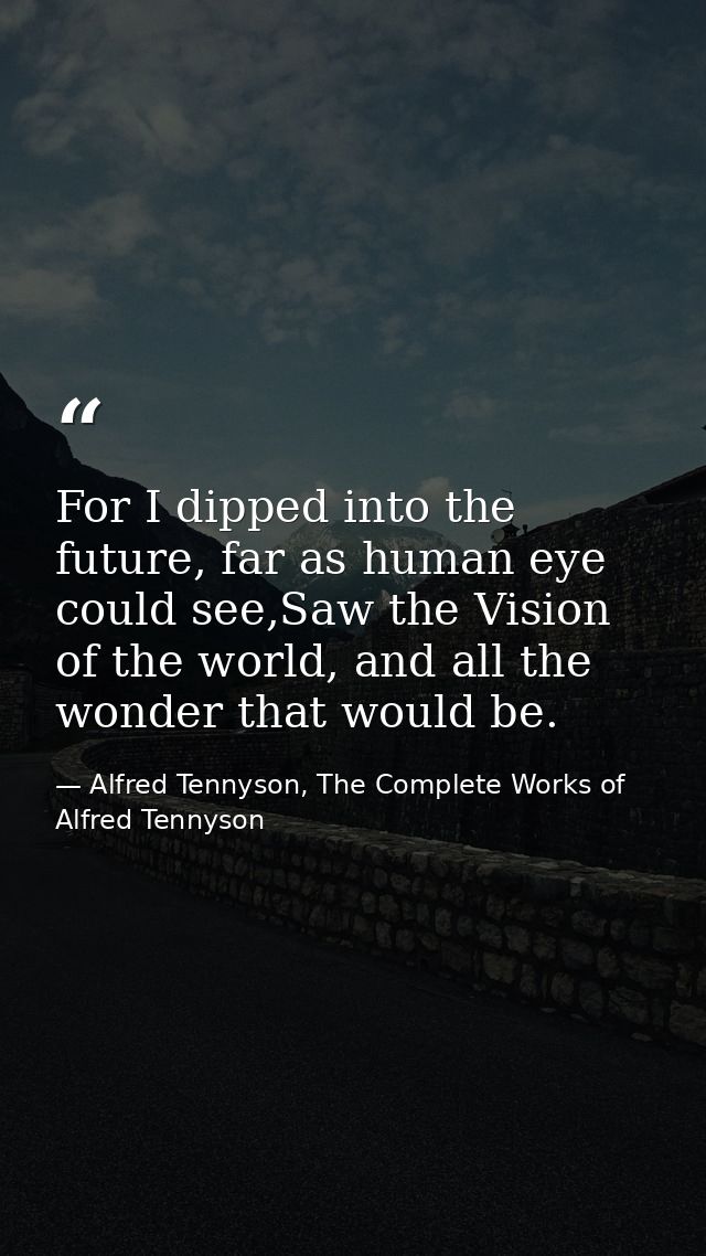 For I dipped into the future, far as human eye could see,Saw the Vision of the world, and all the wonder that would be. — Alfred Tennyson, The Complete Works of Alfred Tennyson