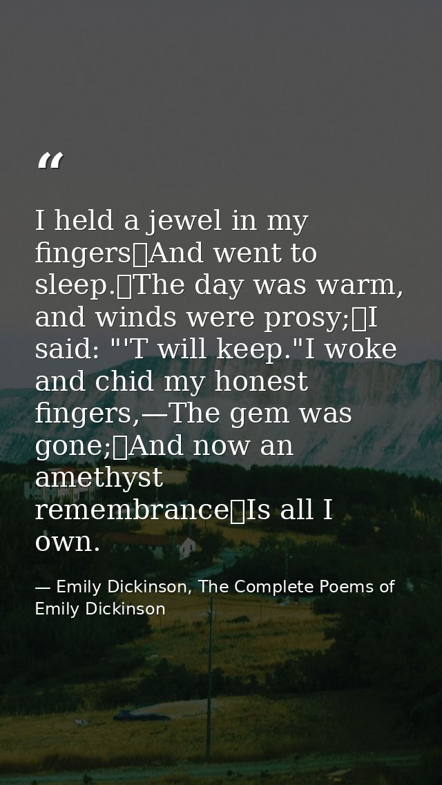 I held a jewel in my fingers	And went to sleep.	The day was warm, and winds were prosy;	I said: "'T will keep."I woke an — Emily Dickinson, The Complete Poems of Emily Dickinson