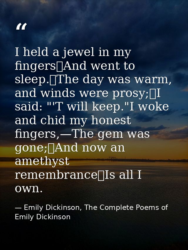 I held a jewel in my fingers	And went to sleep.	The day was warm, and winds were prosy;	I said: "'T will keep."I woke an — Emily Dickinson, The Complete Poems of Emily Dickinson