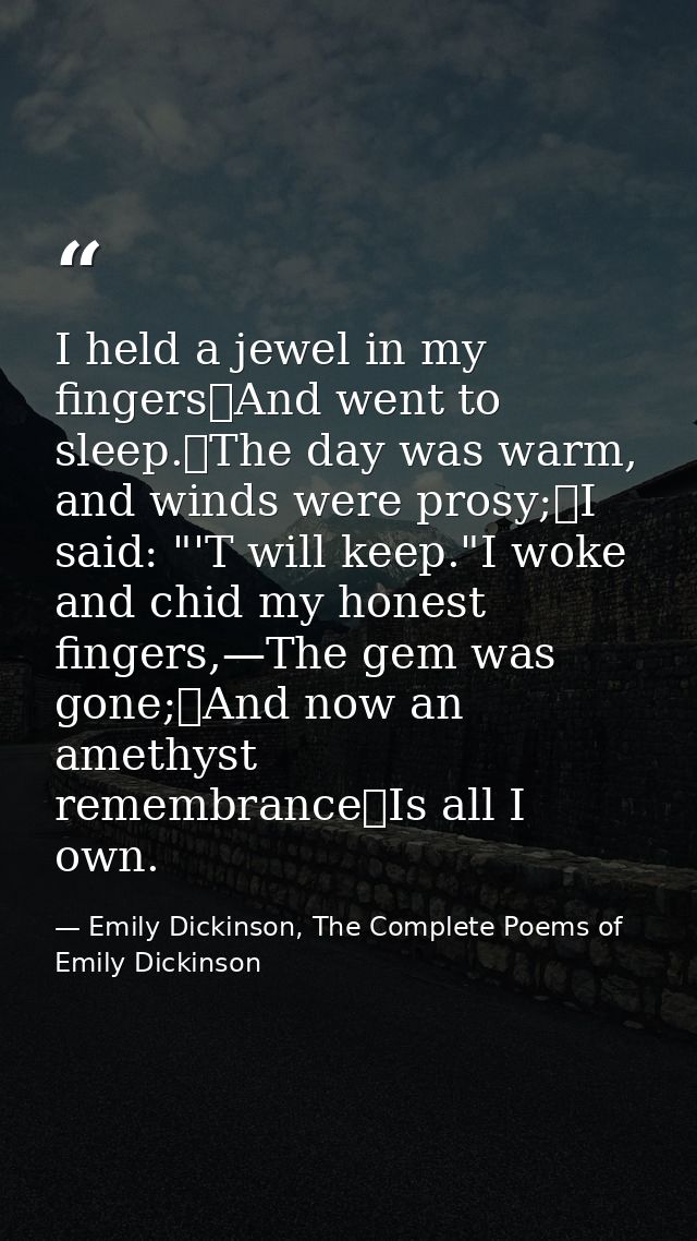 I held a jewel in my fingers	And went to sleep.	The day was warm, and winds were prosy;	I said: "'T will keep."I woke an — Emily Dickinson, The Complete Poems of Emily Dickinson