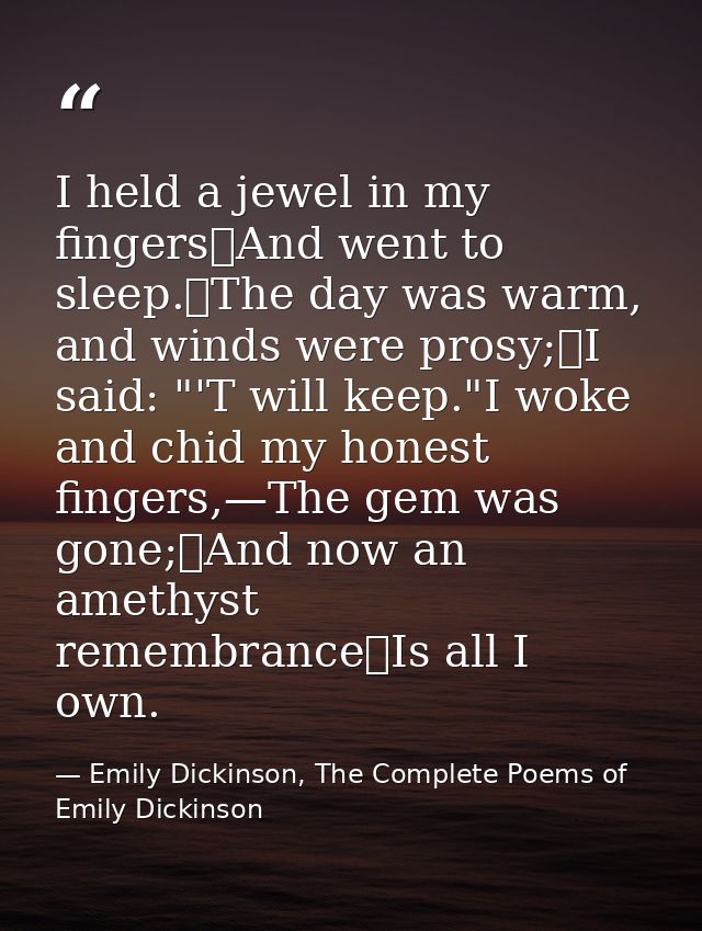 I held a jewel in my fingers	And went to sleep.	The day was warm, and winds were prosy;	I said: "'T will keep."I woke an — Emily Dickinson, The Complete Poems of Emily Dickinson