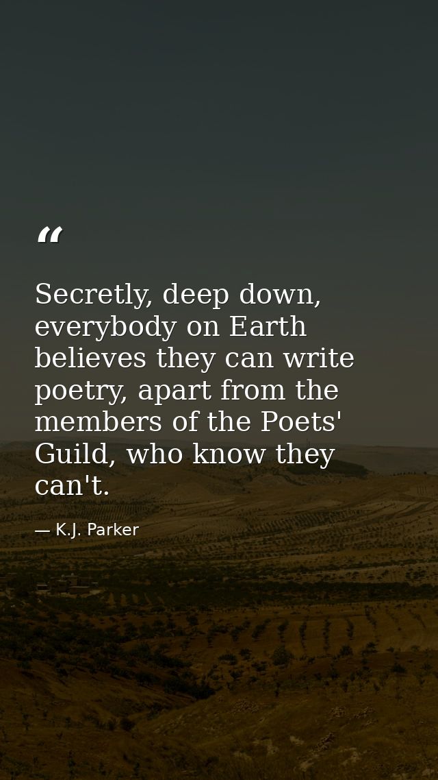 Secretly, deep down, everybody on Earth believes they can write poetry, apart from the members of the Poets' Guild, who  — K.J. Parker