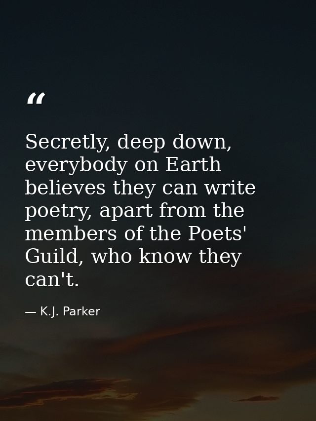 Secretly, deep down, everybody on Earth believes they can write poetry, apart from the members of the Poets' Guild, who  — K.J. Parker