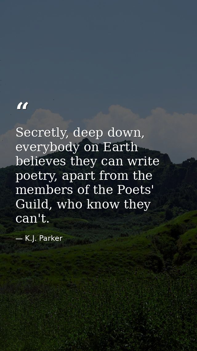 Secretly, deep down, everybody on Earth believes they can write poetry, apart from the members of the Poets' Guild, who  — K.J. Parker