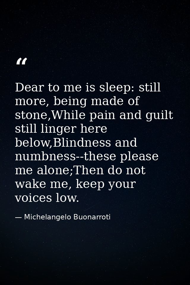 Dear to me is sleep: still more, being made of stone,While pain and guilt still linger here below,Blindness and numbness — Michelangelo Buonarroti