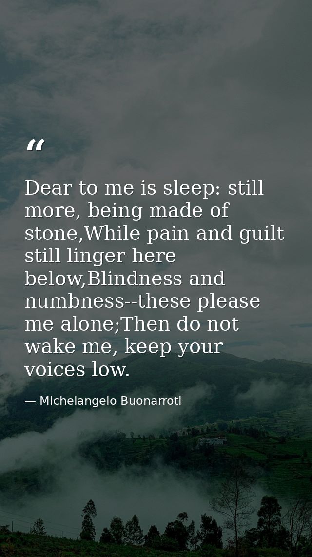 Dear to me is sleep: still more, being made of stone,While pain and guilt still linger here below,Blindness and numbness — Michelangelo Buonarroti