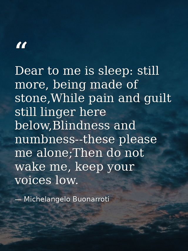 Dear to me is sleep: still more, being made of stone,While pain and guilt still linger here below,Blindness and numbness — Michelangelo Buonarroti