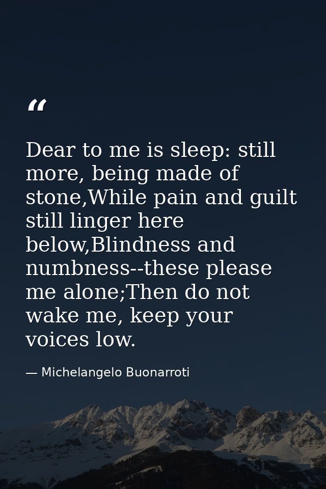 Dear to me is sleep: still more, being made of stone,While pain and guilt still linger here below,Blindness and numbness — Michelangelo Buonarroti