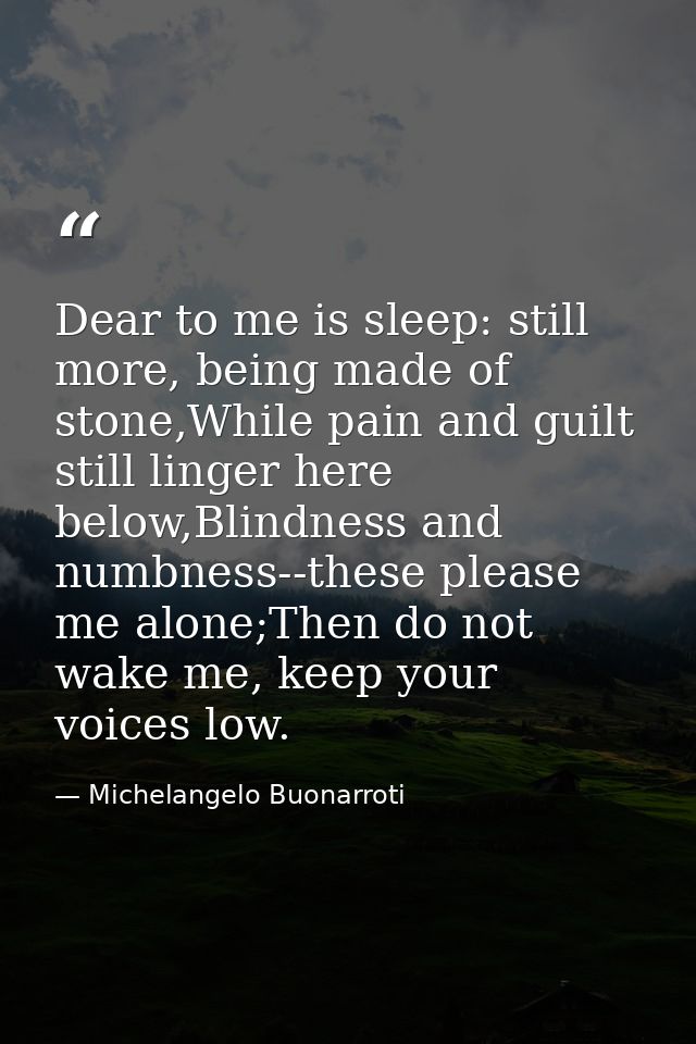 Dear to me is sleep: still more, being made of stone,While pain and guilt still linger here below,Blindness and numbness — Michelangelo Buonarroti