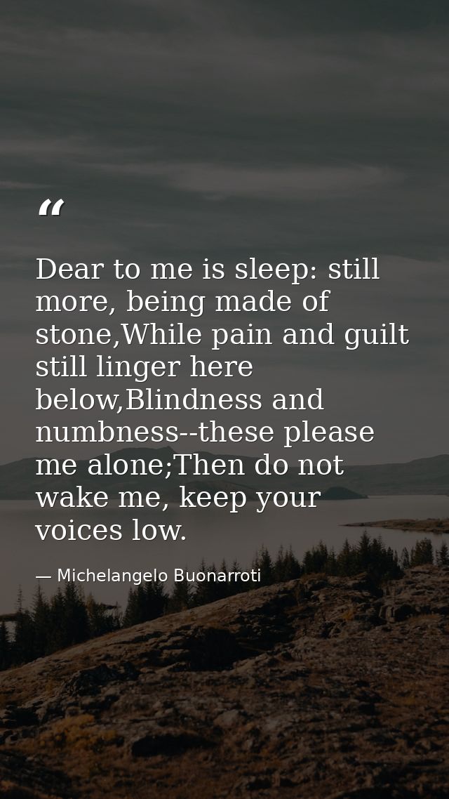 Dear to me is sleep: still more, being made of stone,While pain and guilt still linger here below,Blindness and numbness — Michelangelo Buonarroti