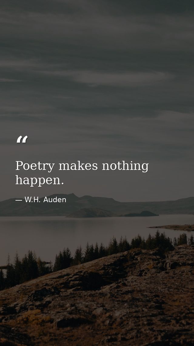 Poetry makes nothing happen. — W.H. Auden