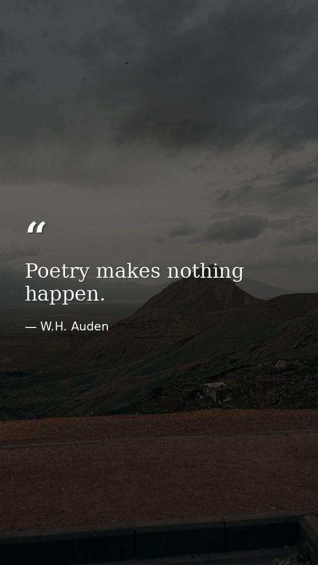 Poetry makes nothing happen. — W.H. Auden