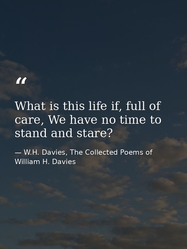 What is this life if, full of care, We have no time to stand and stare? — W.H. Davies, The Collected Poems of William H. Davies