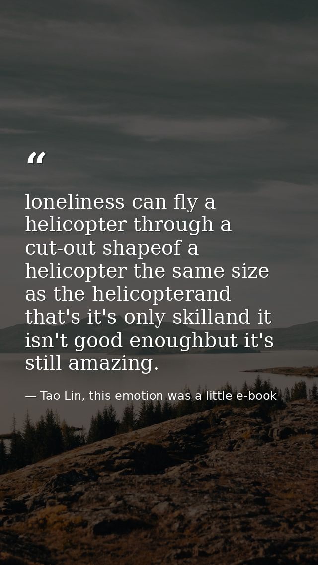 loneliness can fly a helicopter through a cut-out shapeof a helicopter the same size as the helicopterand that's it's on — Tao Lin, this emotion was a little e-book