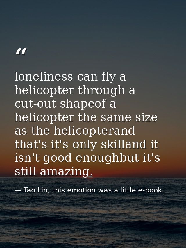 loneliness can fly a helicopter through a cut-out shapeof a helicopter the same size as the helicopterand that's it's on — Tao Lin, this emotion was a little e-book