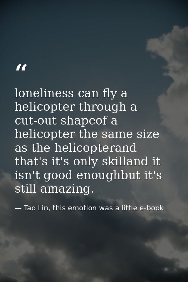 loneliness can fly a helicopter through a cut-out shapeof a helicopter the same size as the helicopterand that's it's on — Tao Lin, this emotion was a little e-book