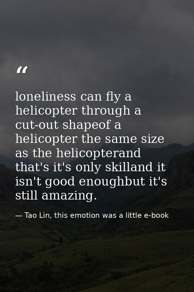loneliness can fly a helicopter through a cut-out shapeof a helicopter the same size as the helicopterand that's it's on — Tao Lin, this emotion was a little e-book