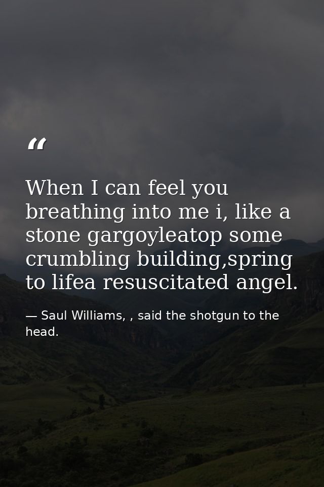 When I can feel you breathing into me i, like a stone gargoyleatop some crumbling building,spring to lifea resuscitated  — Saul Williams, , said the shotgun to the head.