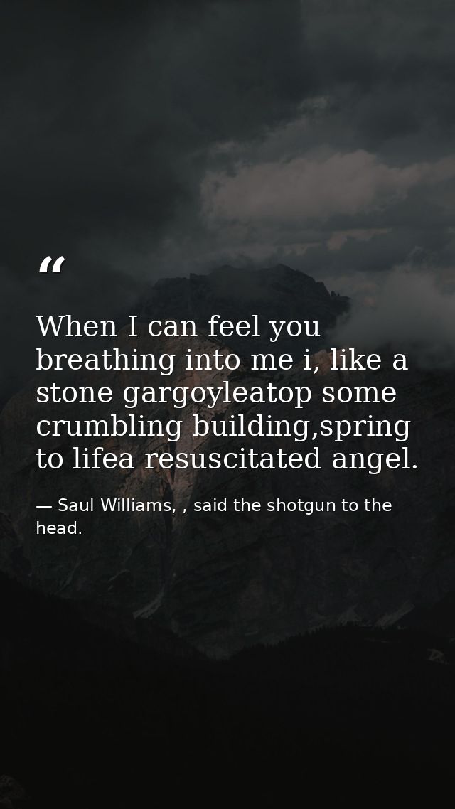 When I can feel you breathing into me i, like a stone gargoyleatop some crumbling building,spring to lifea resuscitated  — Saul Williams, , said the shotgun to the head.