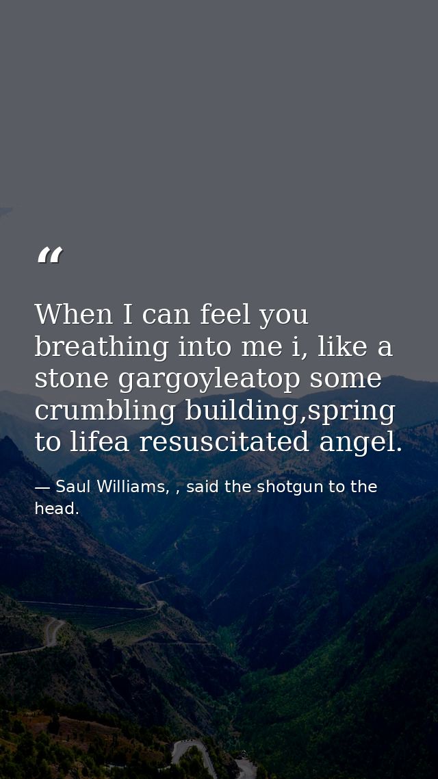 When I can feel you breathing into me i, like a stone gargoyleatop some crumbling building,spring to lifea resuscitated  — Saul Williams, , said the shotgun to the head.