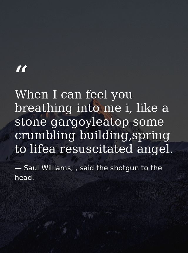 When I can feel you breathing into me i, like a stone gargoyleatop some crumbling building,spring to lifea resuscitated  — Saul Williams, , said the shotgun to the head.