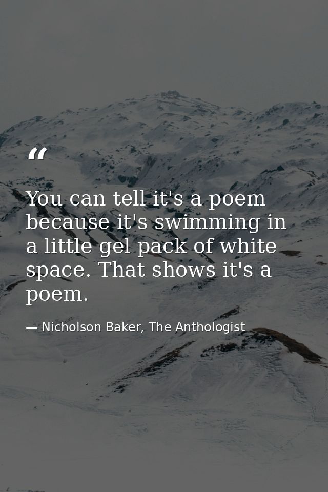 You can tell it's a poem because it's swimming in a little gel pack of white space. That shows it's a poem. — Nicholson Baker, The Anthologist