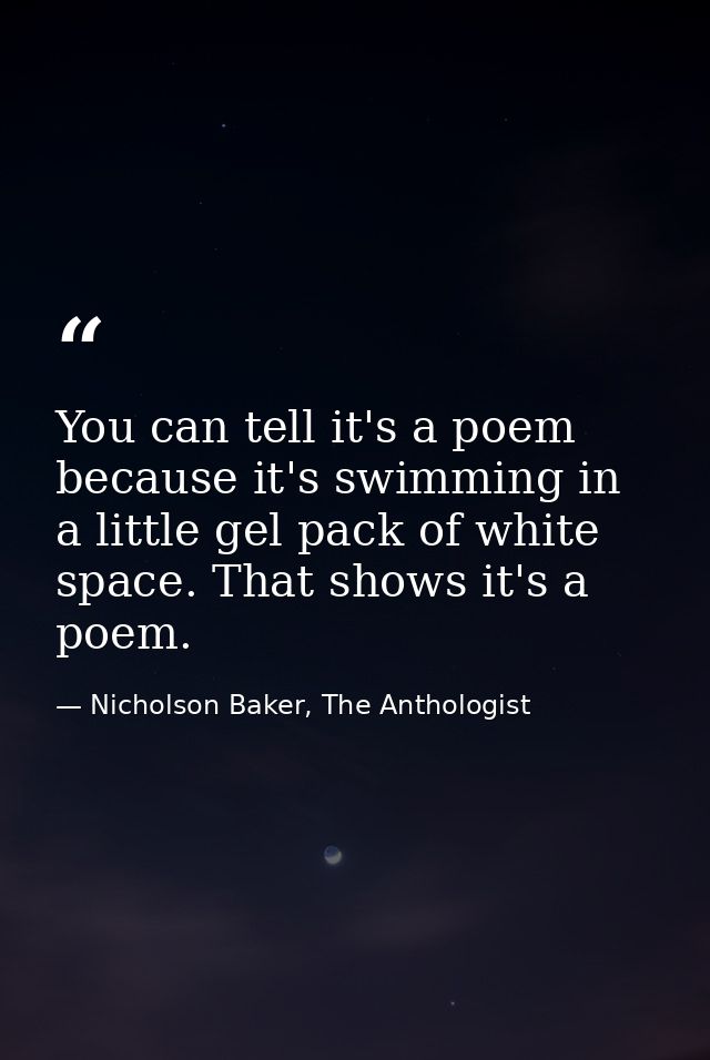 You can tell it's a poem because it's swimming in a little gel pack of white space. That shows it's a poem. — Nicholson Baker, The Anthologist