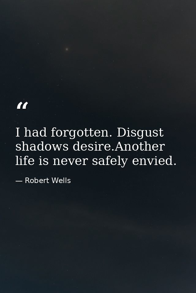 I had forgotten. Disgust shadows desire.Another life is never safely envied. — Robert Wells