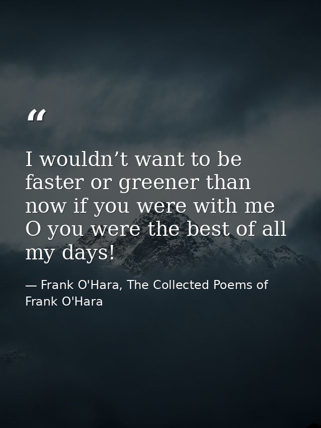 I wouldn’t want to be faster or greener than now if you were with me O you were the best of all my days! — Frank O'Hara, The Collected Poems of Frank O'Hara