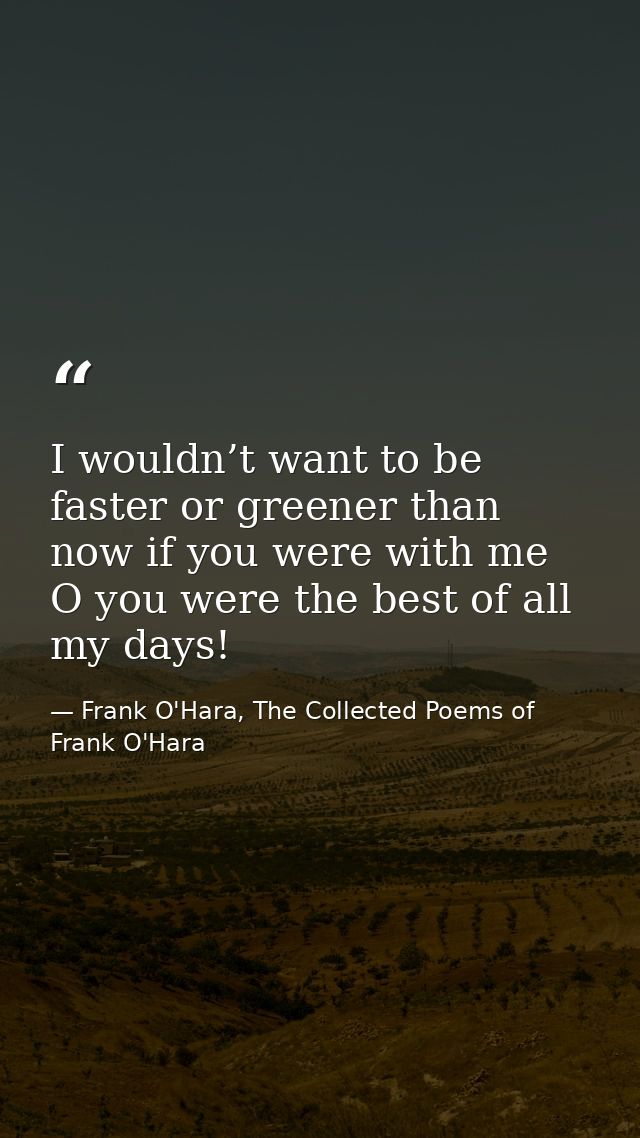 I wouldn’t want to be faster or greener than now if you were with me O you were the best of all my days! — Frank O'Hara, The Collected Poems of Frank O'Hara