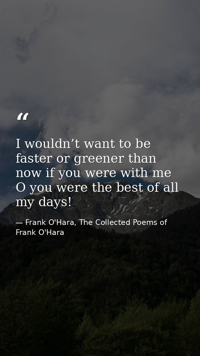 I wouldn’t want to be faster or greener than now if you were with me O you were the best of all my days! — Frank O'Hara, The Collected Poems of Frank O'Hara
