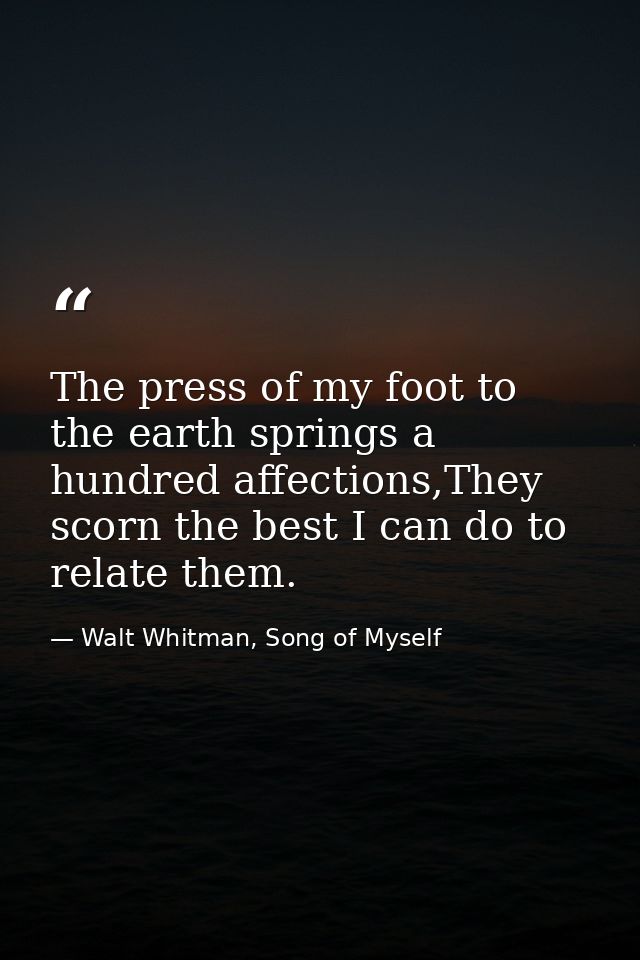 The press of my foot to the earth springs a hundred affections,They scorn the best I can do to relate them. — Walt Whitman, Song of Myself