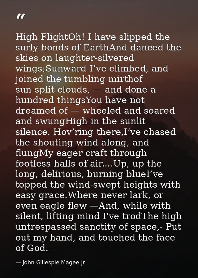 High FlightOh! I have slipped the surly bonds of EarthAnd danced the skies on laughter-silvered wings;Sunward I’ve climb — John Gillespie Magee Jr.