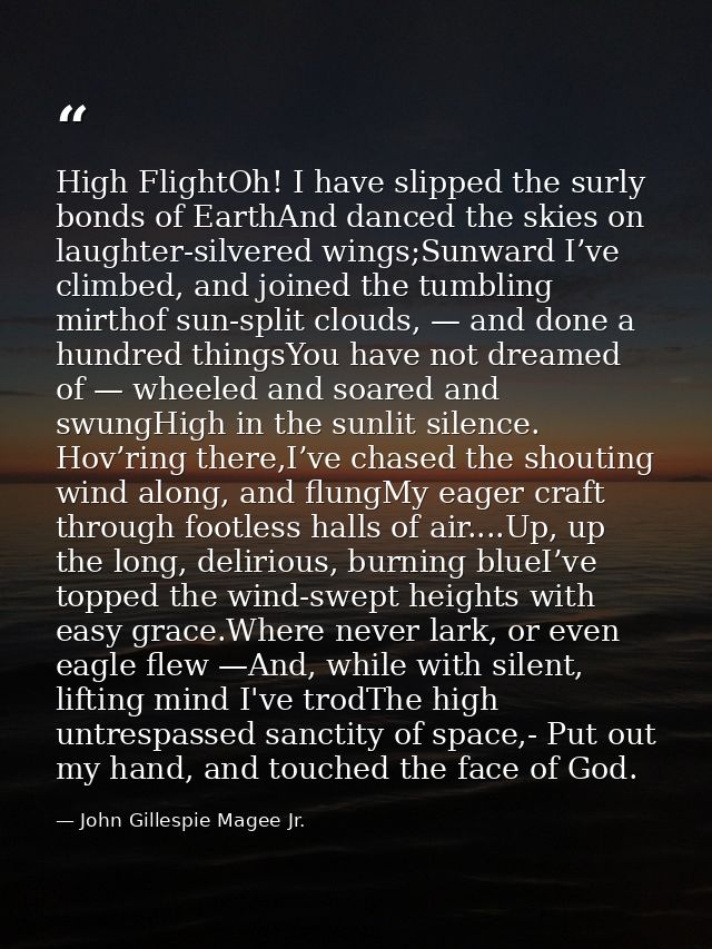 High FlightOh! I have slipped the surly bonds of EarthAnd danced the skies on laughter-silvered wings;Sunward I’ve climb — John Gillespie Magee Jr.