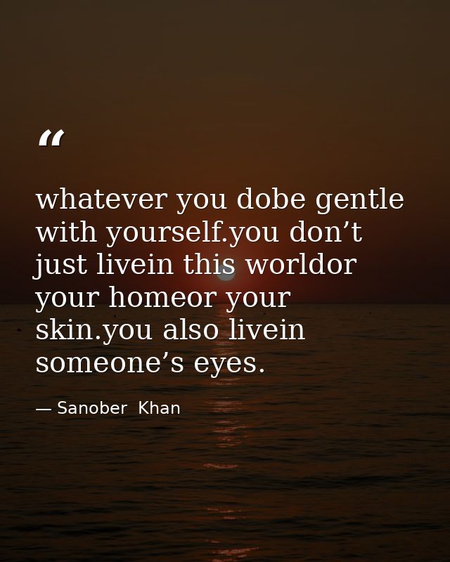whatever you dobe gentle with yourself.you don’t just livein this worldor your homeor your skin.you also livein someone’ — Sanober  Khan