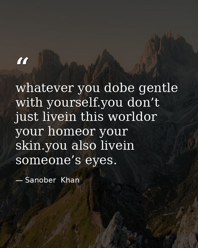 whatever you dobe gentle with yourself.you don’t just livein this worldor your homeor your skin.you also livein someone’ — Sanober  Khan
