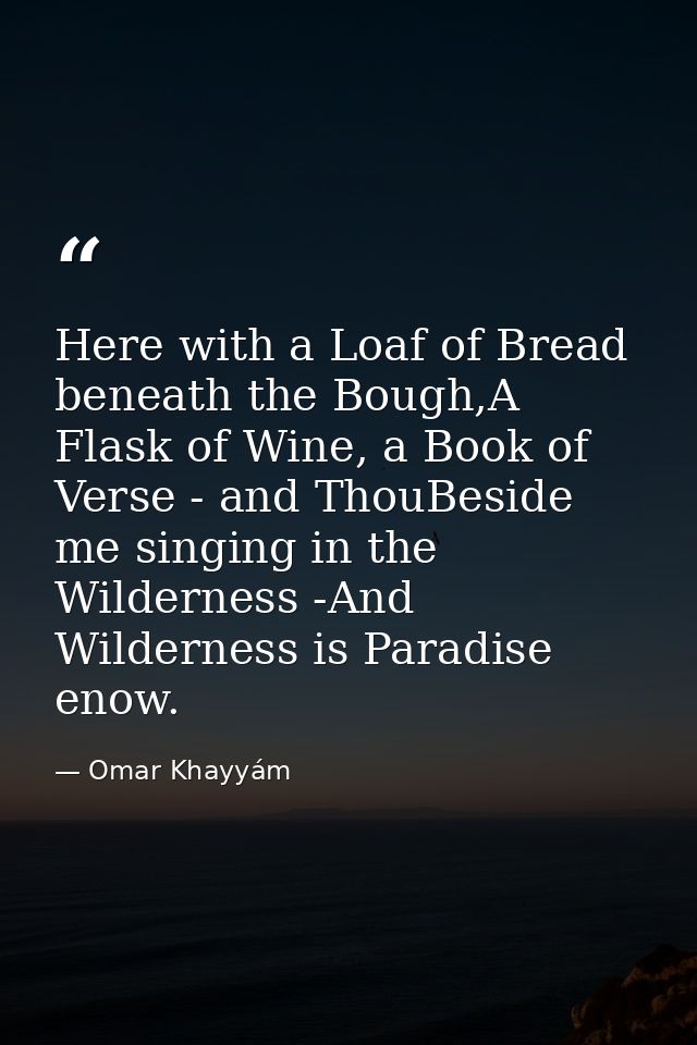 Here with a Loaf of Bread beneath the Bough,A Flask of Wine, a Book of Verse - and ThouBeside me singing in the Wilderne — Omar Khayyám