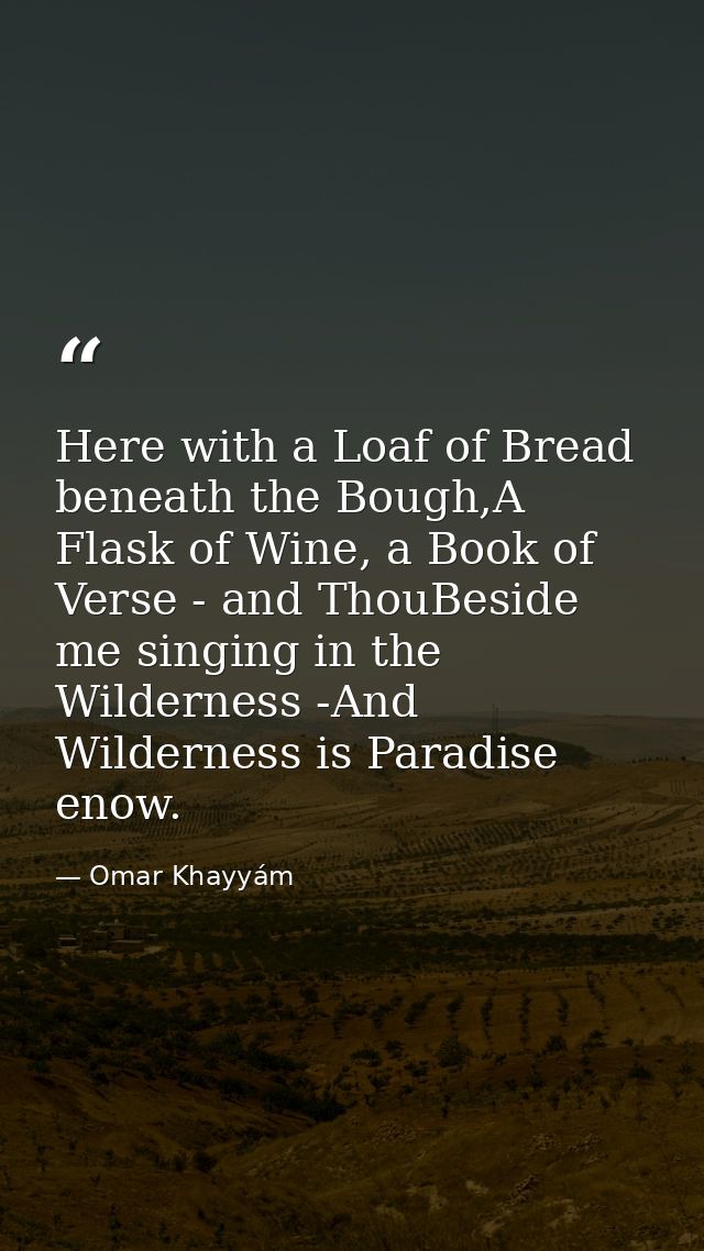 Here with a Loaf of Bread beneath the Bough,A Flask of Wine, a Book of Verse - and ThouBeside me singing in the Wilderne — Omar Khayyám