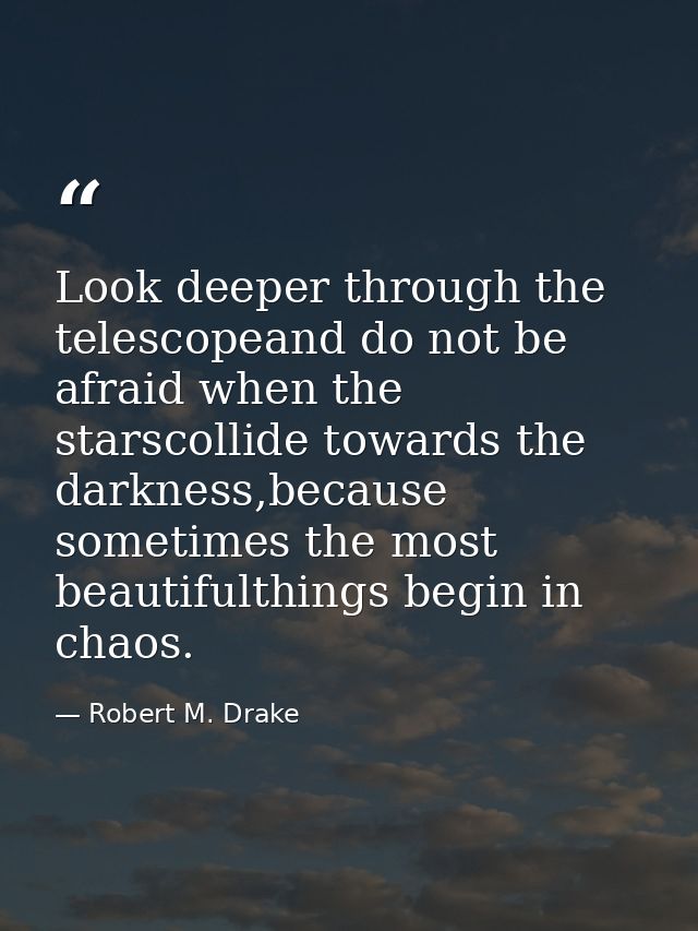 Look deeper through the telescopeand do not be afraid when the starscollide towards the darkness,because sometimes the m — Robert M. Drake
