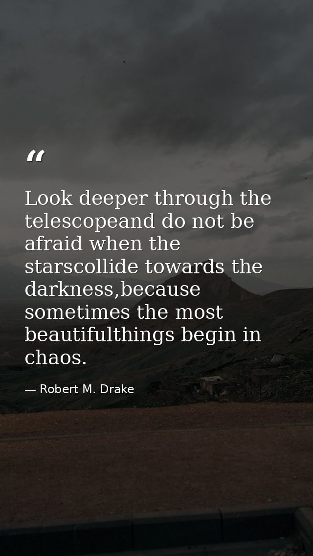 Look deeper through the telescopeand do not be afraid when the starscollide towards the darkness,because sometimes the m — Robert M. Drake
