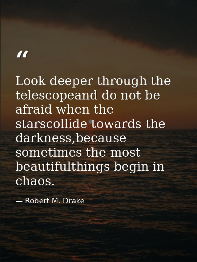 Look deeper through the telescopeand do not be afraid when the starscollide towards the darkness,because sometimes the m — Robert M. Drake