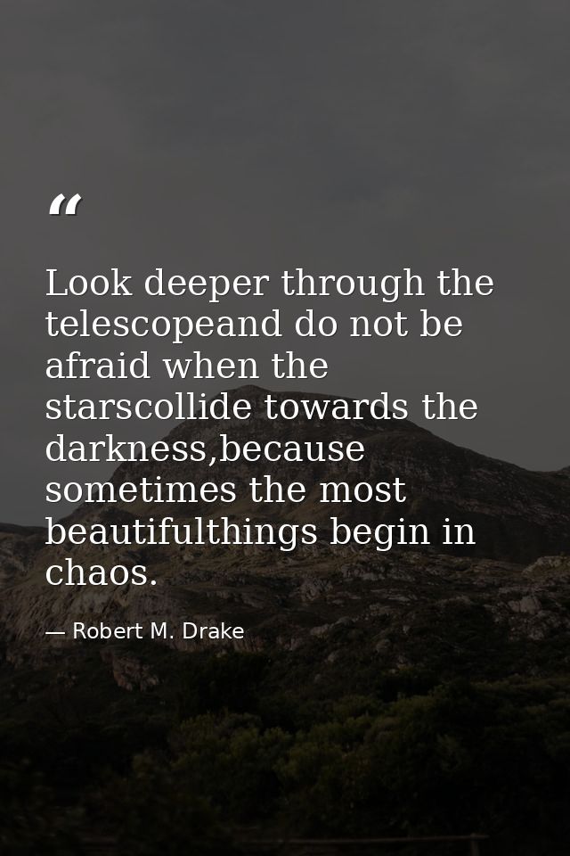 Look deeper through the telescopeand do not be afraid when the starscollide towards the darkness,because sometimes the m — Robert M. Drake