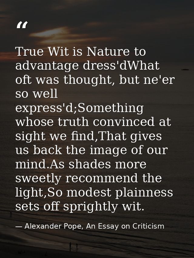 True Wit is Nature to advantage dress'dWhat oft was thought, but ne'er so well express'd;Something whose truth convinced — Alexander Pope, An Essay on Criticism