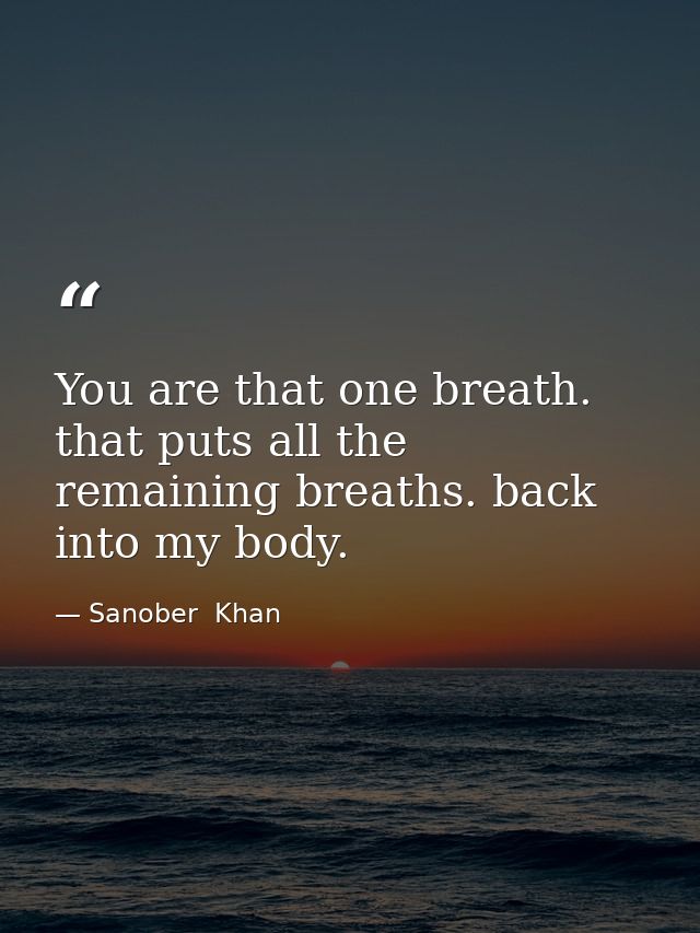 You are that one breath. that puts all the remaining breaths. back into my body. — Sanober  Khan