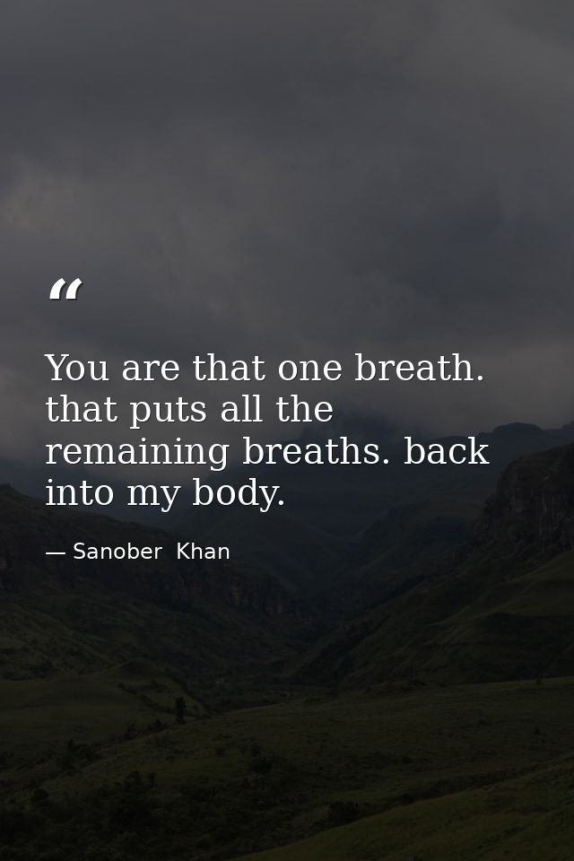 You are that one breath. that puts all the remaining breaths. back into my body. — Sanober  Khan