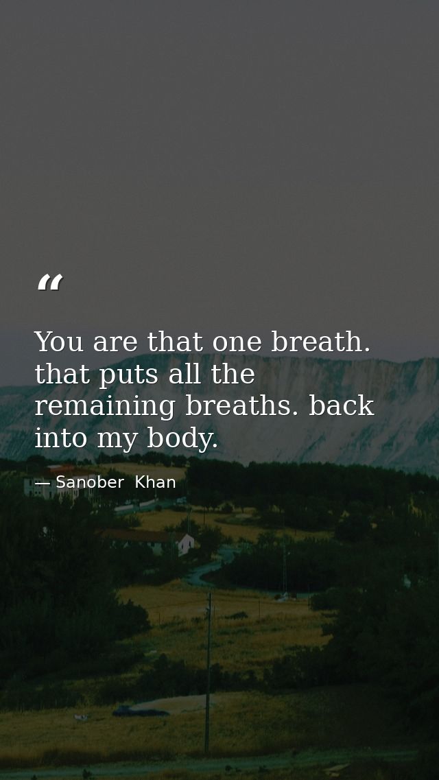 You are that one breath. that puts all the remaining breaths. back into my body. — Sanober  Khan