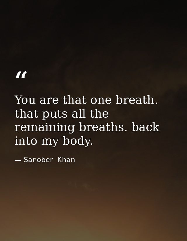 You are that one breath. that puts all the remaining breaths. back into my body. — Sanober  Khan