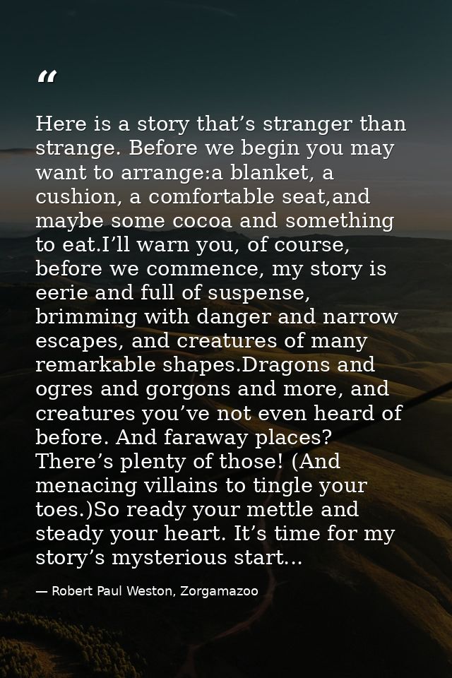 Here is a story that’s stranger than strange. Before we begin you may want to arrange:a blanket, a cushion, a comfortabl — Robert Paul Weston, Zorgamazoo