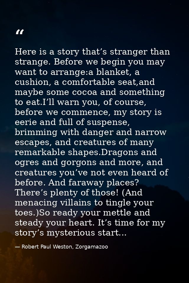 Here is a story that’s stranger than strange. Before we begin you may want to arrange:a blanket, a cushion, a comfortabl — Robert Paul Weston, Zorgamazoo