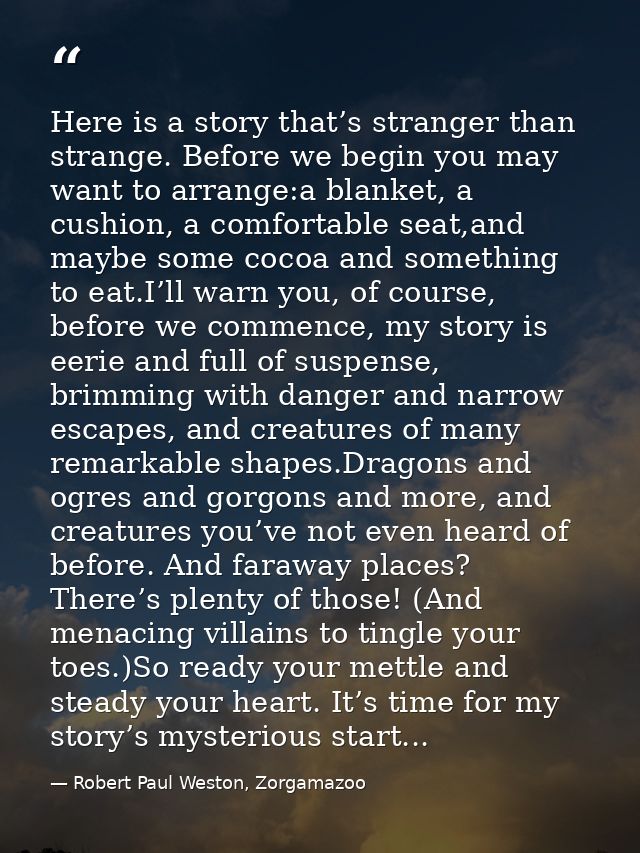Here is a story that’s stranger than strange. Before we begin you may want to arrange:a blanket, a cushion, a comfortabl — Robert Paul Weston, Zorgamazoo